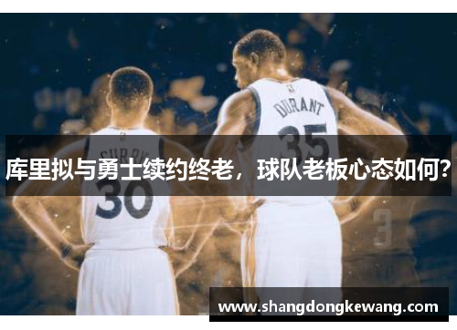 库里拟与勇士续约终老，球队老板心态如何？