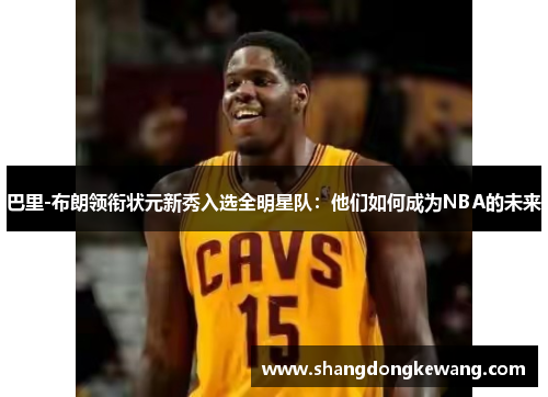 巴里-布朗领衔状元新秀入选全明星队：他们如何成为NBA的未来