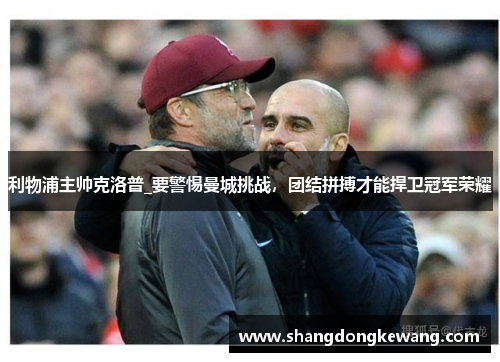 利物浦主帅克洛普_要警惕曼城挑战，团结拼搏才能捍卫冠军荣耀