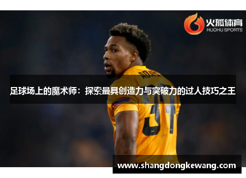 足球场上的魔术师：探索最具创造力与突破力的过人技巧之王