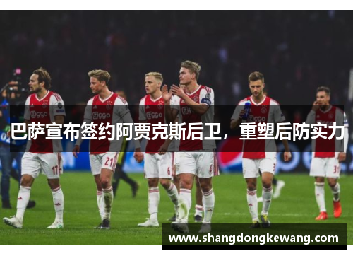 巴萨宣布签约阿贾克斯后卫，重塑后防实力