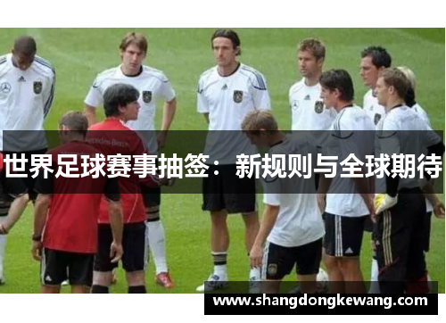 世界足球赛事抽签：新规则与全球期待