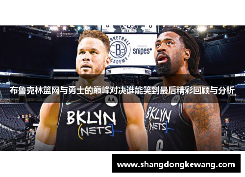 布鲁克林篮网与勇士的巅峰对决谁能笑到最后精彩回顾与分析
