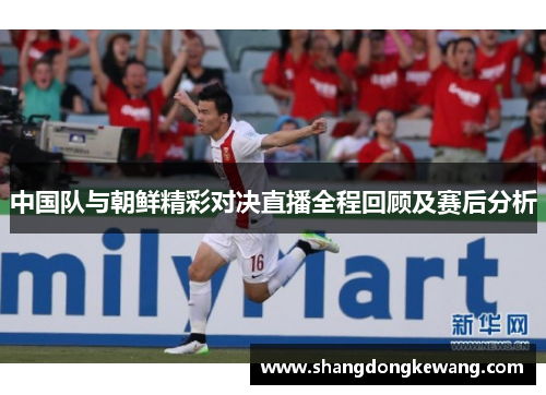 中国队与朝鲜精彩对决直播全程回顾及赛后分析