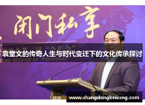 袁堂文的传奇人生与时代变迁下的文化传承探讨