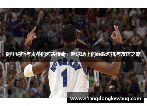 阿里纳斯与麦蒂的对决传奇：篮球场上的巅峰对抗与友谊之路