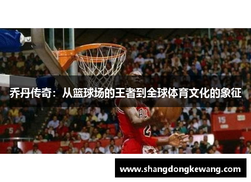 乔丹传奇：从篮球场的王者到全球体育文化的象征