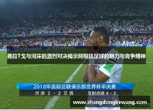 弗拉T戈与河床的激烈对决揭示阿根廷足球的魅力与竞争精神