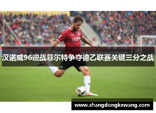 汉诺威96迎战菲尔特争夺德乙联赛关键三分之战