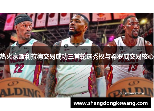 热火豪赌利拉德交易成功三首轮选秀权与希罗成交易核心