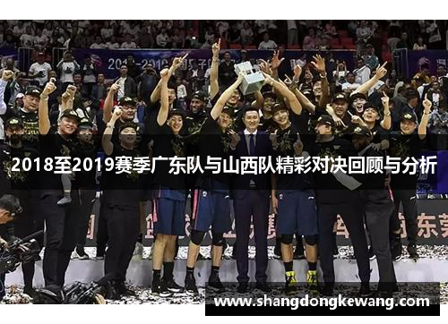2018至2019赛季广东队与山西队精彩对决回顾与分析